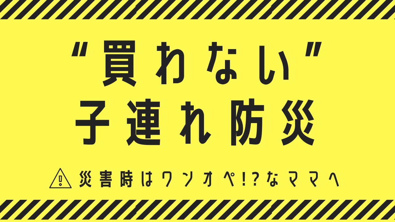 「災害時はワンオペ」ママへ。防災初心者むけ”買わない子連れ防災”の始め方