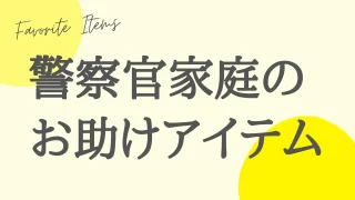 警察官家庭を10年続けて、本当に助かったアイテム