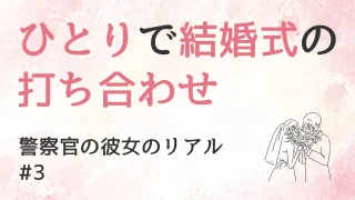 ひとりで結婚式の打ち合わせ？｜警察官の彼女のリアル #3